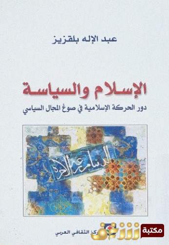 كتاب الإسلام والسياسة ؛ دور الحركة الإسلامية في صوغ المجال السياسي للمؤلف عبدالإله بلقزيز